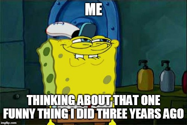 Don't You Squidward | ME; THINKING ABOUT THAT ONE FUNNY THING I DID THREE YEARS AGO | image tagged in memes,dont you squidward | made w/ Imgflip meme maker