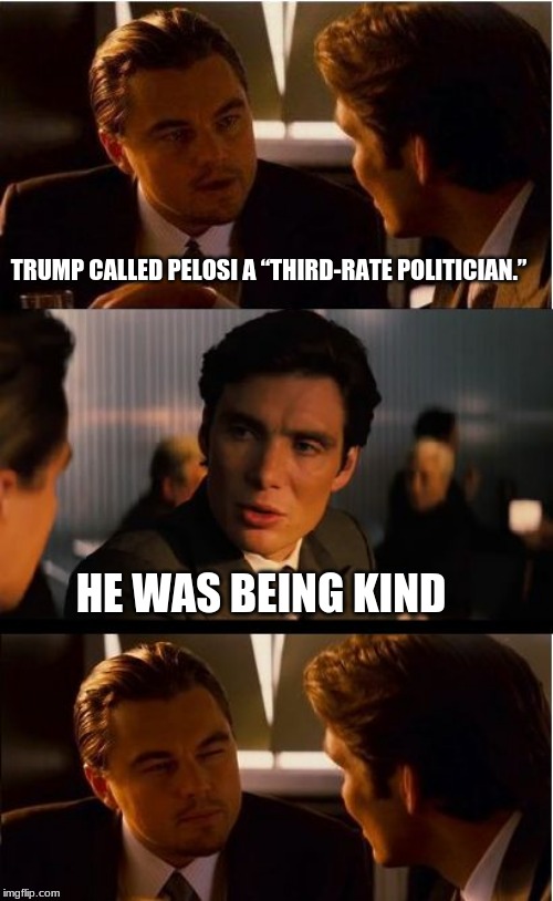 Trump can be a gentleman | TRUMP CALLED PELOSI A “THIRD-RATE POLITICIAN.”; HE WAS BEING KIND | image tagged in memes,inception,he was being kind,pelosi is working up to be a third-rate politician,pelosi is a traitor,do not be nice to commu | made w/ Imgflip meme maker