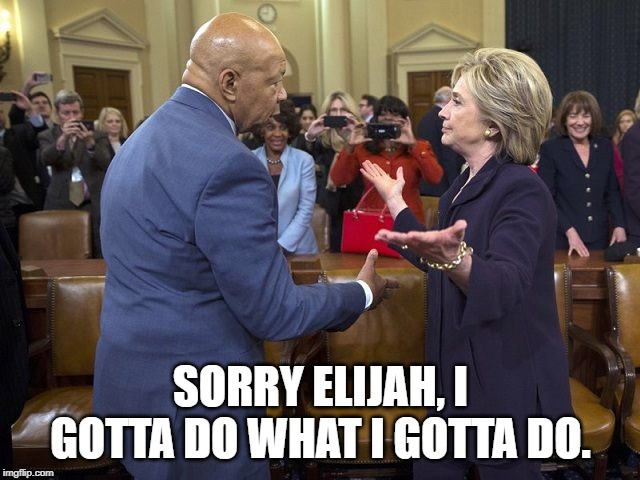 Elijah | SORRY ELIJAH, I GOTTA DO WHAT I GOTTA DO. | image tagged in elijah,democrats,politics,hillary clinton,congress,funny | made w/ Imgflip meme maker