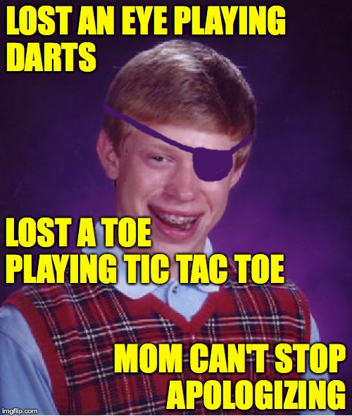 Bad Luck Brian | LOST AN EYE PLAYING
DARTS; LOST A TOE PLAYING TIC TAC TOE; MOM CAN'T STOP
APOLOGIZING | image tagged in memes,bad luck brian,moms | made w/ Imgflip meme maker