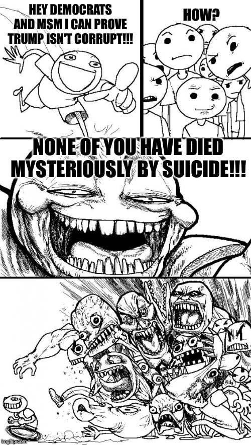 Hey Internet | HEY DEMOCRATS AND MSM I CAN PROVE TRUMP ISN'T CORRUPT!!! HOW? NONE OF YOU HAVE DIED MYSTERIOUSLY BY SUICIDE!!! | image tagged in memes,hey internet | made w/ Imgflip meme maker