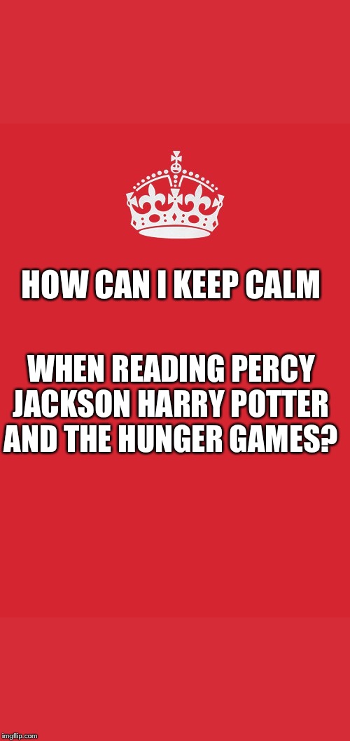 Keep Calm And Carry On Red Meme |  HOW CAN I KEEP CALM; WHEN READING PERCY JACKSON HARRY POTTER AND THE HUNGER GAMES? | image tagged in memes,keep calm and carry on red | made w/ Imgflip meme maker