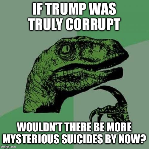 Philosoraptor Meme | IF TRUMP WAS TRULY CORRUPT; WOULDN'T THERE BE MORE MYSTERIOUS SUICIDES BY NOW? | image tagged in memes,philosoraptor | made w/ Imgflip meme maker