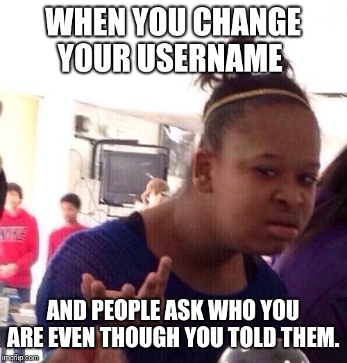Black Girl Wat | WHEN YOU CHANGE YOUR USERNAME; AND PEOPLE ASK WHO YOU ARE EVEN THOUGH YOU TOLD THEM. | image tagged in memes,black girl wat | made w/ Imgflip meme maker
