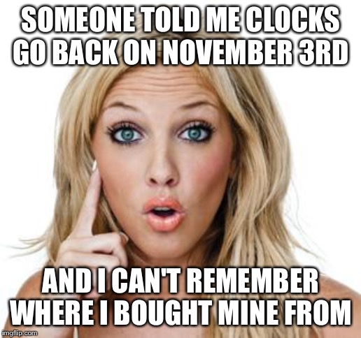 Dumb blonde | SOMEONE TOLD ME CLOCKS GO BACK ON NOVEMBER 3RD; AND I CAN'T REMEMBER WHERE I BOUGHT MINE FROM | image tagged in dumb blonde | made w/ Imgflip meme maker