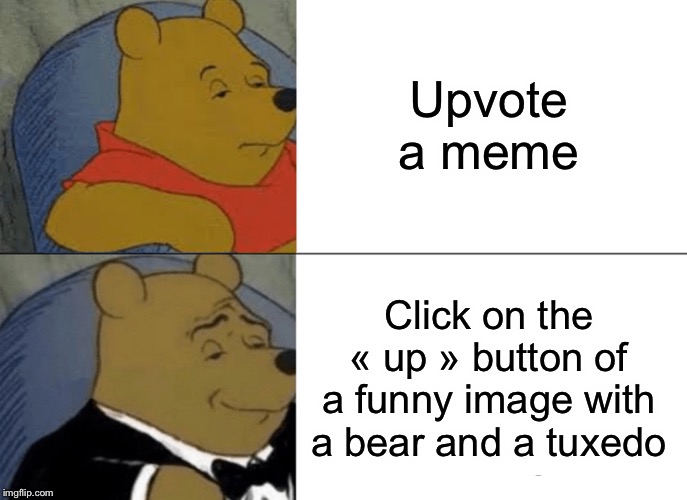 Tuxedo Winnie The Pooh Meme | Upvote a meme; Click on the « up » button of a funny image with a bear and a tuxedo | image tagged in memes,tuxedo winnie the pooh | made w/ Imgflip meme maker