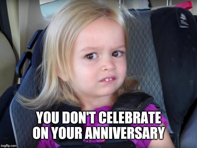 Huh? | YOU DON'T CELEBRATE ON YOUR ANNIVERSARY | image tagged in huh | made w/ Imgflip meme maker