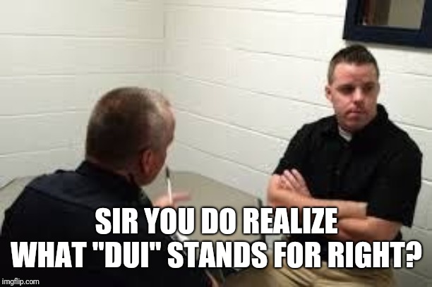 Police Interview | SIR YOU DO REALIZE WHAT "DUI" STANDS FOR RIGHT? | image tagged in police interview | made w/ Imgflip meme maker