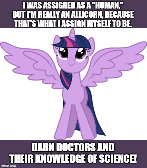 I WAS ASSIGNED AS A "HUMAN," BUT I'M REALLY AN ALLICORN, BECAUSE THAT'S WHAT I ASSIGN MYSELF TO BE. DARN DOCTORS AND THEIR KNOWLEDGE OF SCIE | made w/ Imgflip meme maker