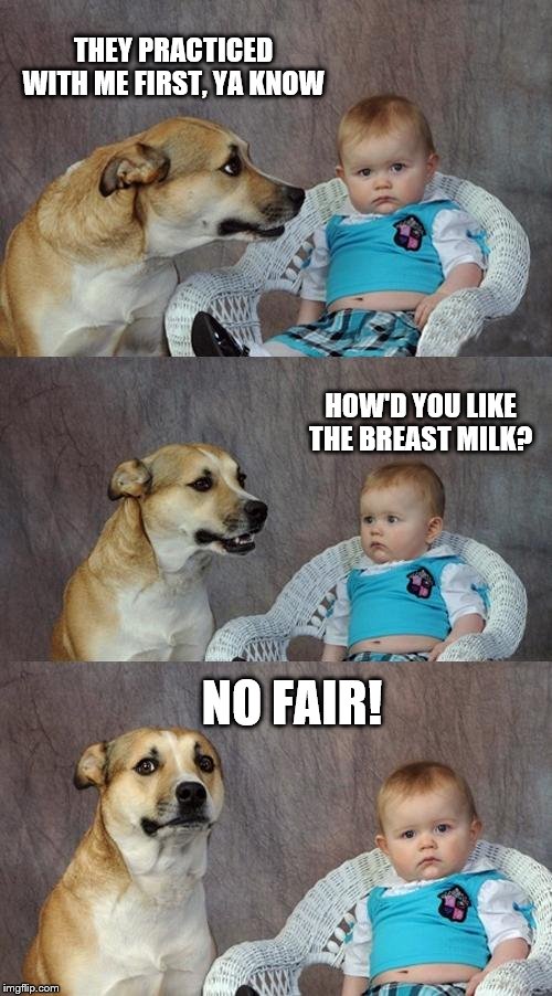 Dad Joke Dog Meme | THEY PRACTICED WITH ME FIRST, YA KNOW; HOW'D YOU LIKE THE BREAST MILK? NO FAIR! | image tagged in memes,dad joke dog | made w/ Imgflip meme maker