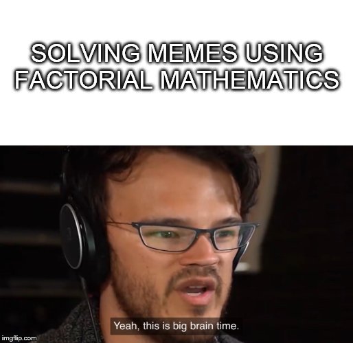 Yeah, this is big brain time | SOLVING MEMES USING FACTORIAL MATHEMATICS | image tagged in yeah this is big brain time | made w/ Imgflip meme maker