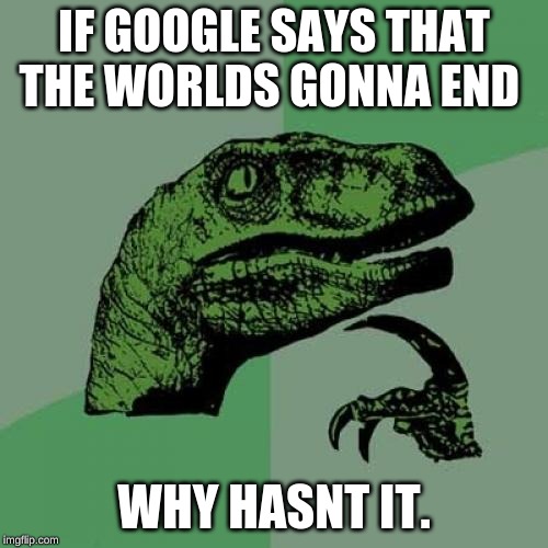 Philosoraptor | IF GOOGLE SAYS THAT THE WORLDS GONNA END; WHY HASNT IT. | image tagged in memes,philosoraptor | made w/ Imgflip meme maker