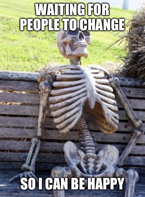 Waiting Skeleton Meme | WAITING FOR PEOPLE TO CHANGE; SO I CAN BE HAPPY | image tagged in memes,waiting skeleton | made w/ Imgflip meme maker