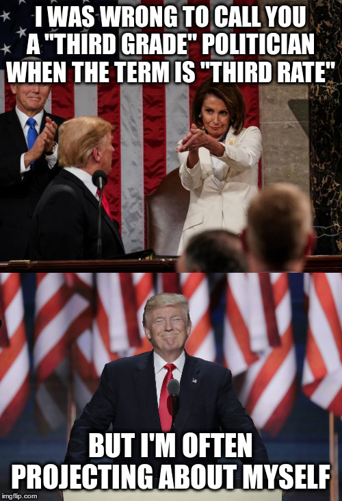 I WAS WRONG TO CALL YOU A "THIRD GRADE" POLITICIAN WHEN THE TERM IS "THIRD RATE" BUT I'M OFTEN PROJECTING ABOUT MYSELF | image tagged in president trump,nancy pelosi clap | made w/ Imgflip meme maker