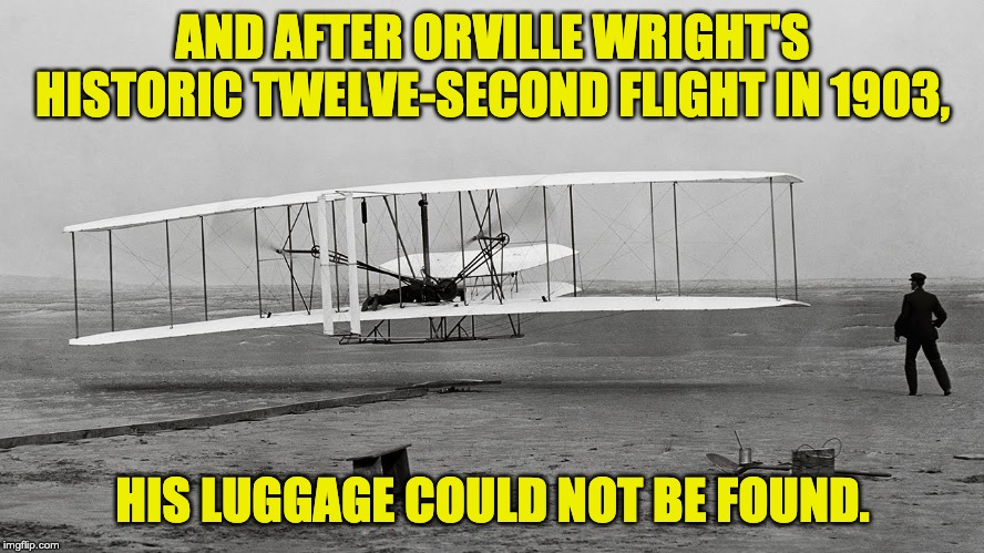 Not much has changed over the years. | AND AFTER ORVILLE WRIGHT'S HISTORIC TWELVE-SECOND FLIGHT IN 1903, HIS LUGGAGE COULD NOT BE FOUND. | image tagged in travel | made w/ Imgflip meme maker