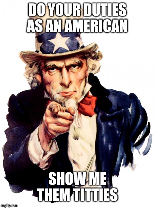 Uncle Sam Meme | DO YOUR DUTIES AS AN AMERICAN; SHOW ME THEM TITTIES | image tagged in memes,uncle sam | made w/ Imgflip meme maker