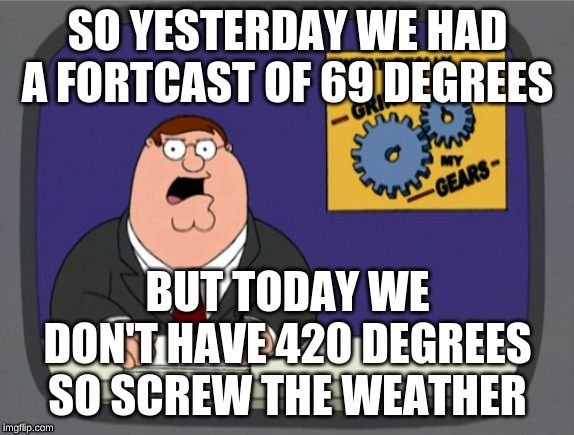 Peter Griffin News Meme | SO YESTERDAY WE HAD A FORTCAST OF 69 DEGREES; BUT TODAY WE DON'T HAVE 420 DEGREES SO SCREW THE WEATHER | image tagged in memes,peter griffin news | made w/ Imgflip meme maker