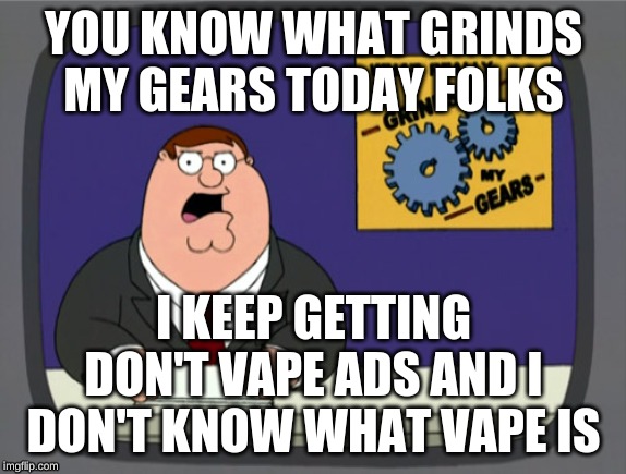 Peter Griffin News | YOU KNOW WHAT GRINDS MY GEARS TODAY FOLKS; I KEEP GETTING DON'T VAPE ADS AND I DON'T KNOW WHAT VAPE IS | image tagged in memes,peter griffin news | made w/ Imgflip meme maker