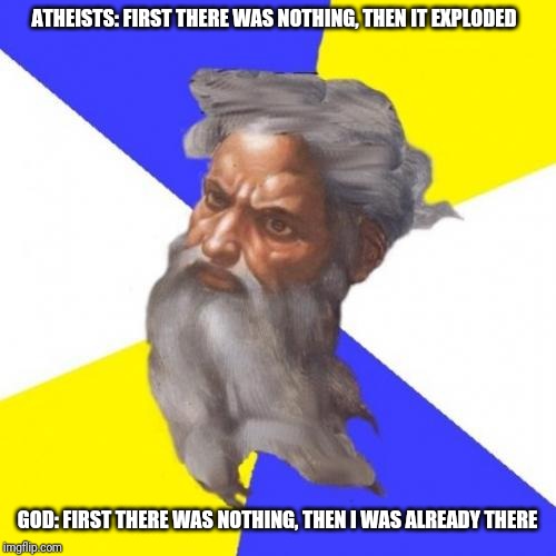 God | ATHEISTS: FIRST THERE WAS NOTHING, THEN IT EXPLODED; GOD: FIRST THERE WAS NOTHING, THEN I WAS ALREADY THERE | image tagged in memes,advice god | made w/ Imgflip meme maker