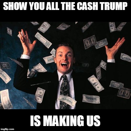 Money Man Meme | SHOW YOU ALL THE CASH TRUMP IS MAKING US | image tagged in memes,money man | made w/ Imgflip meme maker