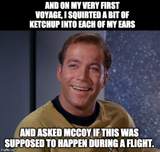 kirk | AND ON MY VERY FIRST VOYAGE, I SQUIRTED A BIT OF KETCHUP INTO EACH OF MY EARS; AND ASKED MCCOY IF THIS WAS SUPPOSED TO HAPPEN DURING A FLIGHT. | image tagged in kirk | made w/ Imgflip meme maker