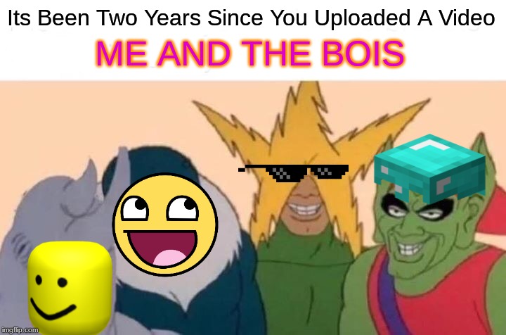 Me And The Boys Meme | Its Been Two Years Since You Uploaded A Video; ME AND THE BOIS | image tagged in memes,me and the boys | made w/ Imgflip meme maker