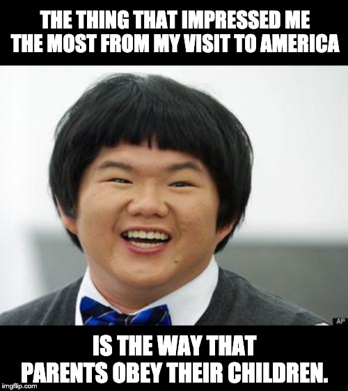 Friendly-Asian | THE THING THAT IMPRESSED ME THE MOST FROM MY VISIT TO AMERICA; IS THE WAY THAT PARENTS OBEY THEIR CHILDREN. | image tagged in friendly-asian | made w/ Imgflip meme maker