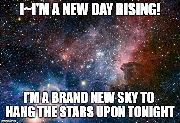 space | I~I'M A NEW DAY RISING! I'M A BRAND NEW SKY TO 
HANG THE STARS UPON TONIGHT | image tagged in space | made w/ Imgflip meme maker