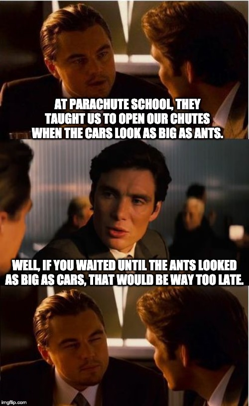 Inception | AT PARACHUTE SCHOOL, THEY TAUGHT US TO OPEN OUR CHUTES WHEN THE CARS LOOK AS BIG AS ANTS. WELL, IF YOU WAITED UNTIL THE ANTS LOOKED AS BIG AS CARS, THAT WOULD BE WAY TOO LATE. | image tagged in memes,inception | made w/ Imgflip meme maker