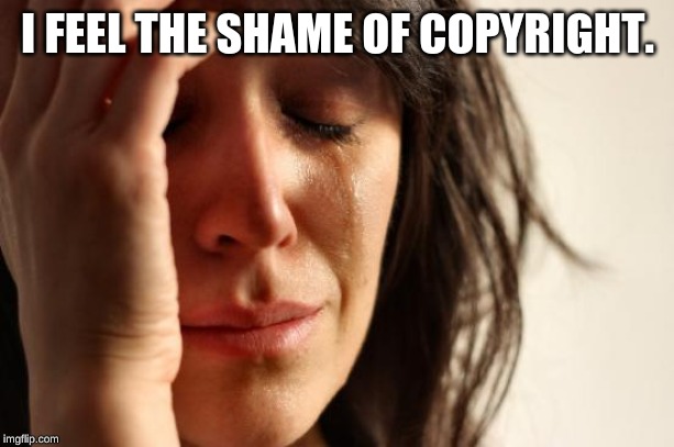 I FEEL THE SHAME OF COPYRIGHT. | image tagged in memes,first world problems | made w/ Imgflip meme maker