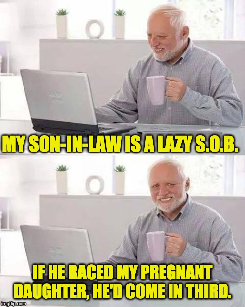 Hide the Pain Harold Meme | MY SON-IN-LAW IS A LAZY S.O.B. IF HE RACED MY PREGNANT DAUGHTER, HE'D COME IN THIRD. | image tagged in memes,hide the pain harold | made w/ Imgflip meme maker