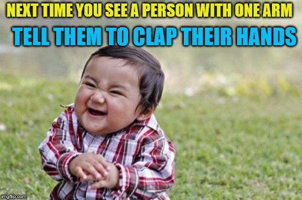 Evil Toddler Meme | NEXT TIME YOU SEE A PERSON WITH ONE ARM; TELL THEM TO CLAP THEIR HANDS | image tagged in memes,evil toddler | made w/ Imgflip meme maker