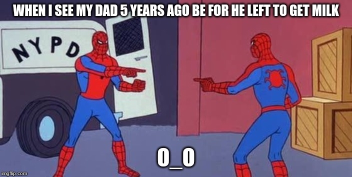 Spider Man Double | WHEN I SEE MY DAD 5 YEARS AGO BE FOR HE LEFT TO GET MILK; O_O | image tagged in spider man double | made w/ Imgflip meme maker
