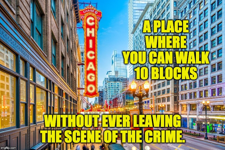 Chicago | A PLACE WHERE YOU CAN WALK 10 BLOCKS; WITHOUT EVER LEAVING THE SCENE OF THE CRIME. | image tagged in chicago | made w/ Imgflip meme maker