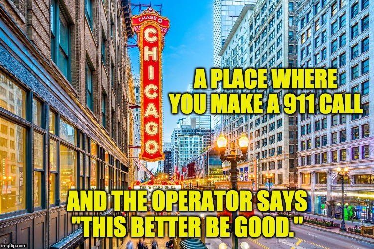 Chicago | A PLACE WHERE YOU MAKE A 911 CALL; AND THE OPERATOR SAYS "THIS BETTER BE GOOD." | image tagged in chicago | made w/ Imgflip meme maker