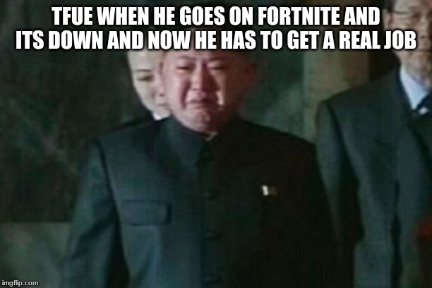 Kim Jong Un Sad Meme | TFUE WHEN HE GOES ON FORTNITE AND ITS DOWN AND NOW HE HAS TO GET A REAL JOB | image tagged in memes,kim jong un sad | made w/ Imgflip meme maker