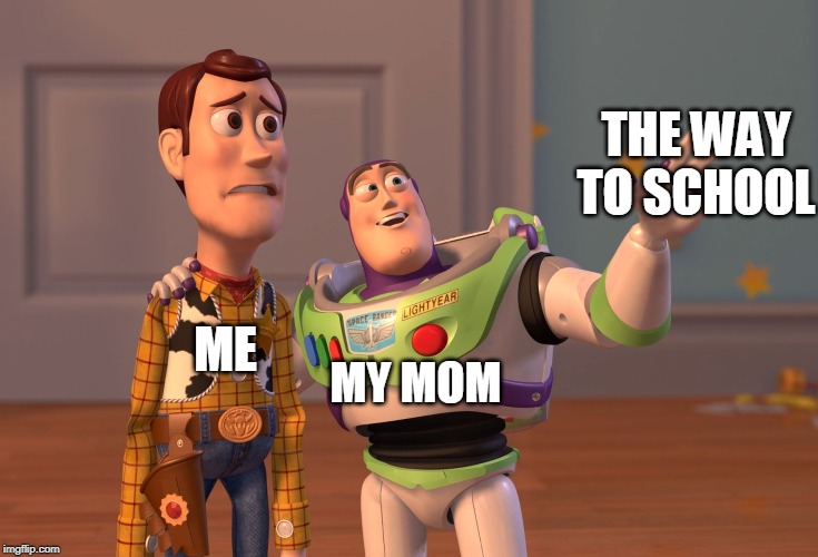 X, X Everywhere | THE WAY TO SCHOOL; ME; MY MOM | image tagged in memes,x x everywhere | made w/ Imgflip meme maker