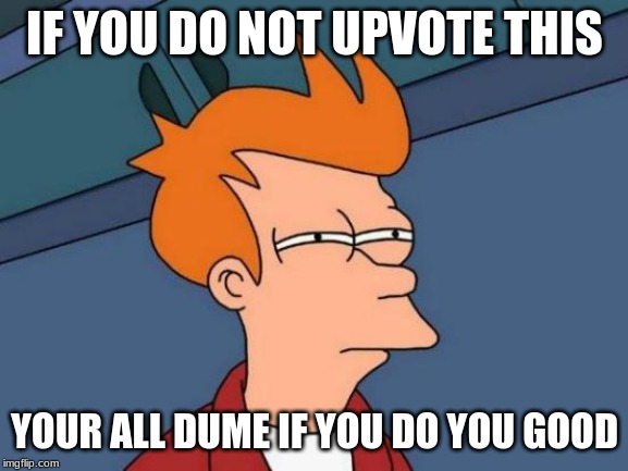 Futurama Fry | IF YOU DO NOT UPVOTE THIS; YOUR ALL DUME IF YOU DO YOU GOOD | image tagged in memes,futurama fry | made w/ Imgflip meme maker