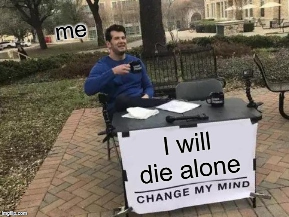 Change My Mind | me; I will die alone | image tagged in memes,change my mind | made w/ Imgflip meme maker