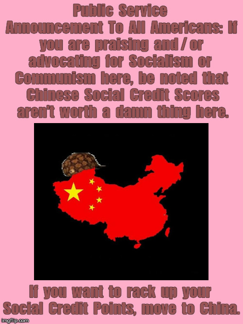 AmericanPSA | Public  Service  Announcement  To  All  Americans:  If  you  are  praising  and / or  advocating  for  Socialism  or  Communism  here,  be  noted  that  Chinese  Social  Credit  Scores  aren't  worth  a  damn  thing  here. If  you  want  to  rack  up  your  Social  Credit  Points,  move  to  China. | image tagged in political meme,china | made w/ Imgflip meme maker