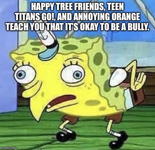 Spongebob chicken  | HAPPY TREE FRIENDS, TEEN TITANS GO!, AND ANNOYING ORANGE TEACH YOU THAT IT’S OKAY TO BE A BULLY. | image tagged in spongebob chicken | made w/ Imgflip meme maker