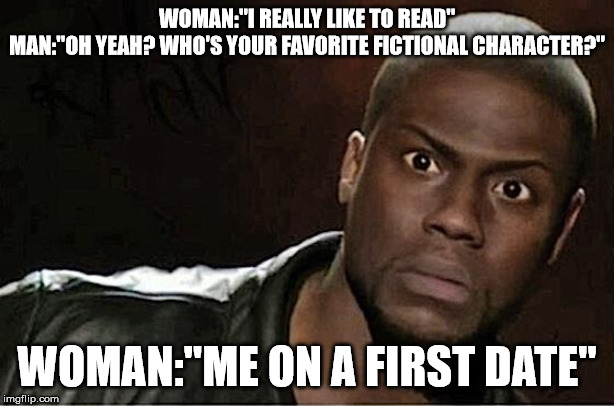 Kevin Hart Meme | WOMAN:"I REALLY LIKE TO READ"
MAN:"OH YEAH? WHO'S YOUR FAVORITE FICTIONAL CHARACTER?"; WOMAN:"ME ON A FIRST DATE" | image tagged in memes,kevin hart | made w/ Imgflip meme maker