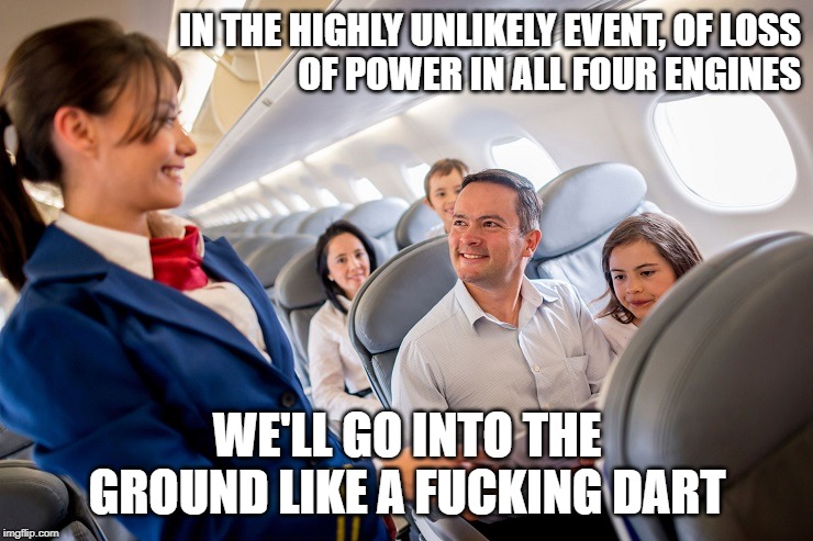 stewardess with family on plane | IN THE HIGHLY UNLIKELY EVENT, OF LOSS              OF POWER IN ALL FOUR ENGINES; WE'LL GO INTO THE GROUND LIKE A FUCKING DART | image tagged in stewardess with family on plane,billy connolly,plane crash | made w/ Imgflip meme maker