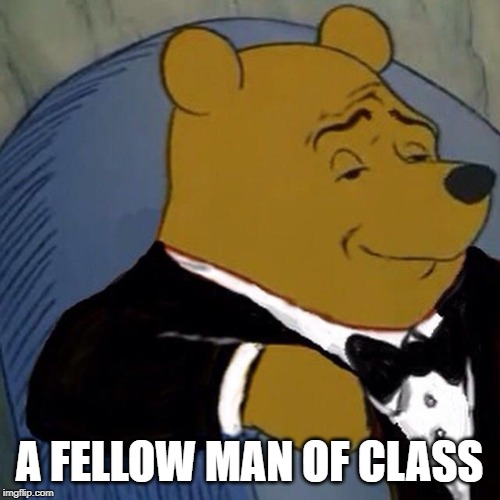 Tuxedo Winnie the Pooh | A FELLOW MAN OF CLASS | image tagged in tuxedo winnie the pooh | made w/ Imgflip meme maker