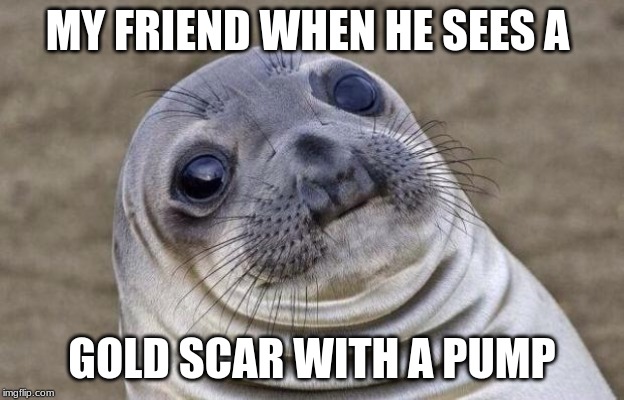 Awkward Moment Sealion | MY FRIEND WHEN HE SEES A; GOLD SCAR WITH A PUMP | image tagged in memes,awkward moment sealion | made w/ Imgflip meme maker