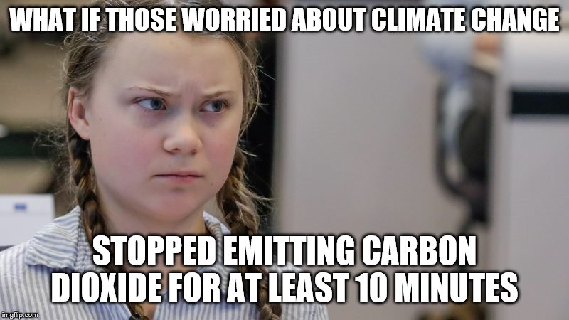 Pissedoff Greta | WHAT IF THOSE WORRIED ABOUT CLIMATE CHANGE; STOPPED EMITTING CARBON DIOXIDE FOR AT LEAST 10 MINUTES | image tagged in pissedoff greta | made w/ Imgflip meme maker