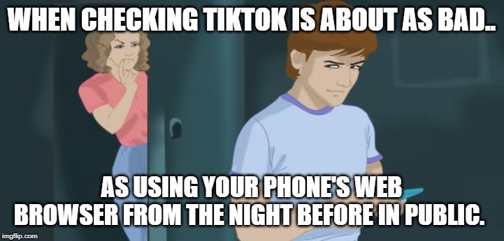 WHEN CHECKING TIKTOK IS ABOUT AS BAD.. AS USING YOUR PHONE'S WEB BROWSER FROM THE NIGHT BEFORE IN PUBLIC. | image tagged in funny | made w/ Imgflip meme maker