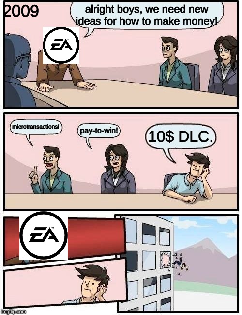 Boardroom Meeting Suggestion | 2009; alright boys, we need new ideas for how to make money! microtransactions! pay-to-win! 10$ DLC. | image tagged in memes,boardroom meeting suggestion | made w/ Imgflip meme maker