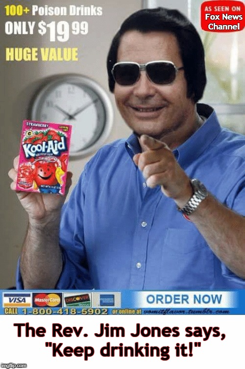 Trump cult fans, this is where he is taking you. | Fox News Channel; The Rev. Jim Jones says, 
"Keep drinking it!" | image tagged in trump,fox news,kool aid,jim jones,cult | made w/ Imgflip meme maker