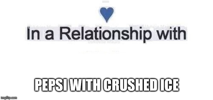 In a relationship | PEPSI WITH CRUSHED ICE | image tagged in in a relationship | made w/ Imgflip meme maker